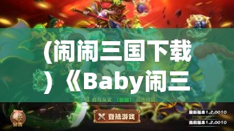 (闹闹三国下载) 《Baby闹三国：带你游历古代战场，揭秘智谋之巅的童趣》—一场萌宝的历史冒险！